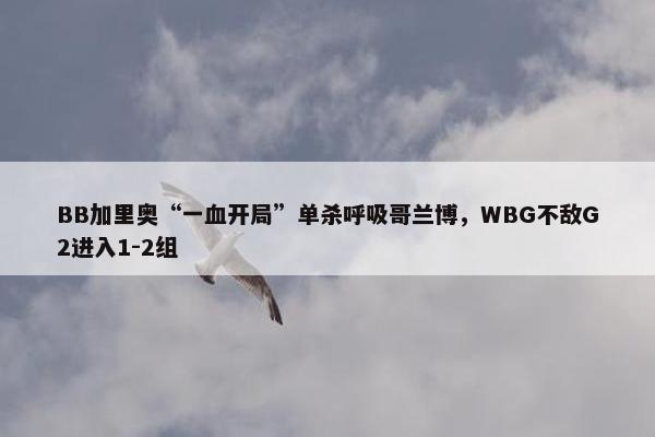 BB加里奥“一血开局”单杀呼吸哥兰博，WBG不敌G2进入1-2组