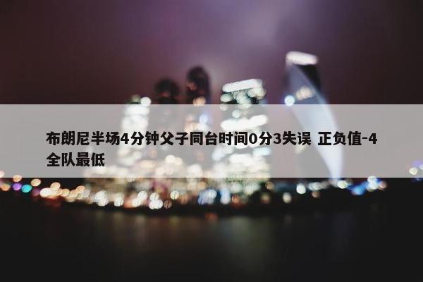 布朗尼半场4分钟父子同台时间0分3失误 正负值-4全队最低