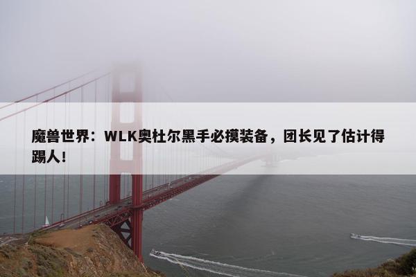 魔兽世界：WLK奥杜尔黑手必摸装备，团长见了估计得踢人！