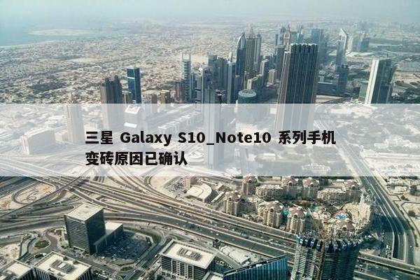 三星 Galaxy S10_Note10 系列手机变砖原因已确认