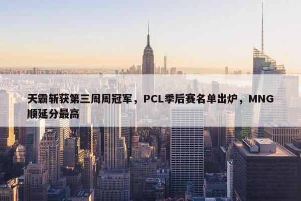 天霸斩获第三周周冠军，PCL季后赛名单出炉，MNG顺延分最高