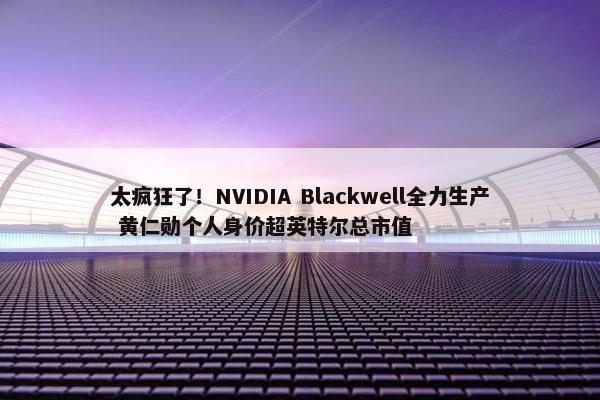 太疯狂了！NVIDIA Blackwell全力生产 黄仁勋个人身价超英特尔总市值