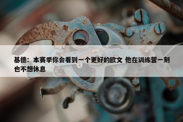 基德：本赛季你会看到一个更好的欧文 他在训练营一刻也不想休息