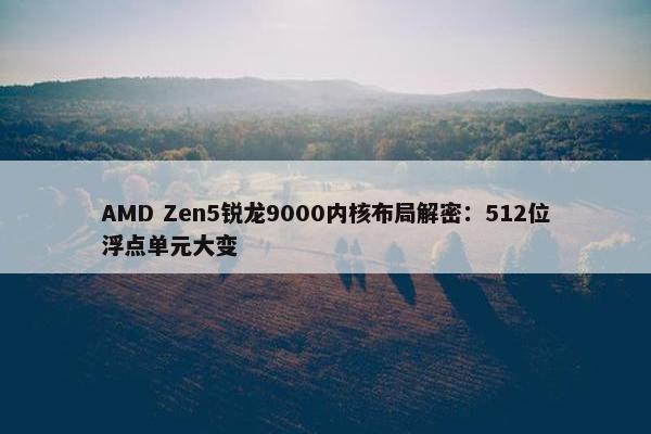 AMD Zen5锐龙9000内核布局解密：512位浮点单元大变