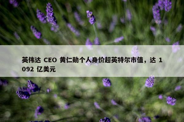 英伟达 CEO 黄仁勋个人身价超英特尔市值，达 1092 亿美元