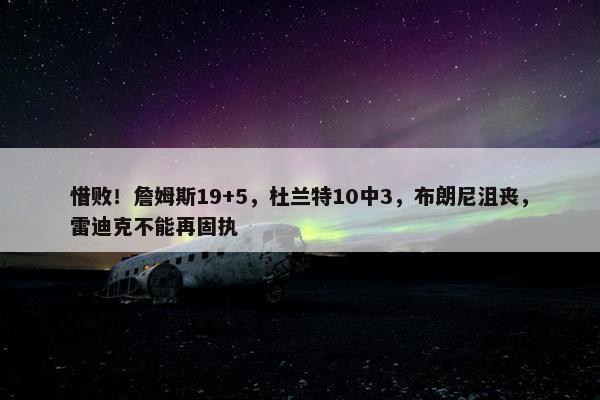 惜败！詹姆斯19+5，杜兰特10中3，布朗尼沮丧，雷迪克不能再固执