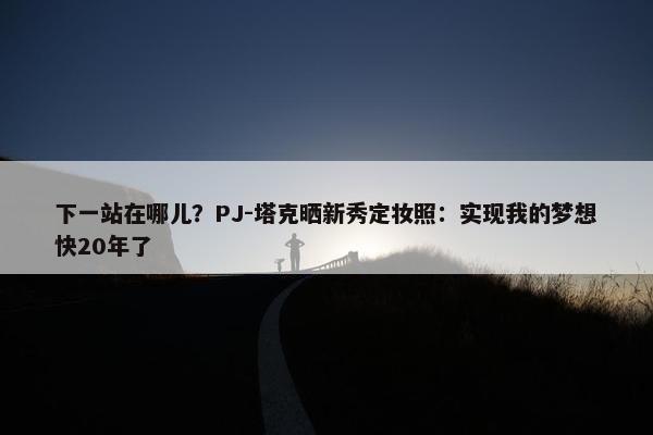 下一站在哪儿？PJ-塔克晒新秀定妆照：实现我的梦想快20年了