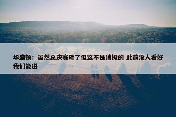 华盛顿：虽然总决赛输了但这不是消极的 此前没人看好我们能进