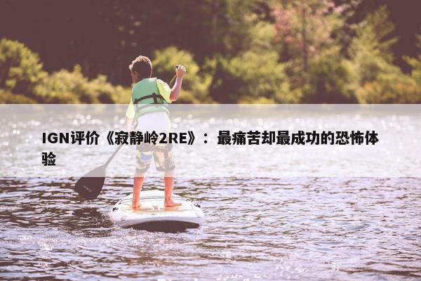 IGN评价《寂静岭2RE》：最痛苦却最成功的恐怖体验