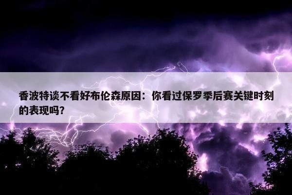 香波特谈不看好布伦森原因：你看过保罗季后赛关键时刻的表现吗？