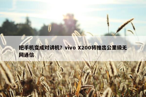 把手机变成对讲机？vivo X200将推出公里级无网通信