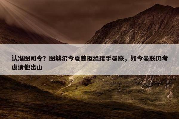 认准图司令？图赫尔今夏曾拒绝接手曼联，如今曼联仍考虑请他出山