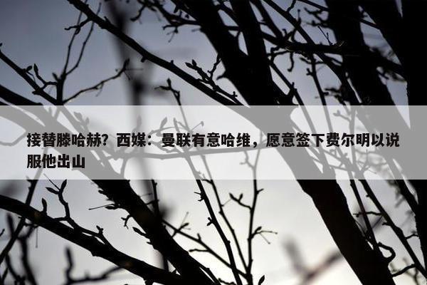 接替滕哈赫？西媒：曼联有意哈维，愿意签下费尔明以说服他出山