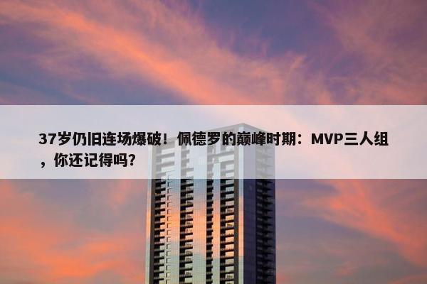 37岁仍旧连场爆破！佩德罗的巅峰时期：MVP三人组，你还记得吗？