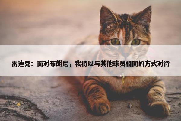 雷迪克：面对布朗尼，我将以与其他球员相同的方式对待