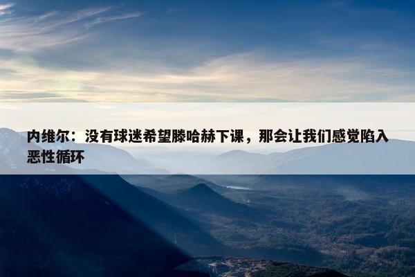 内维尔：没有球迷希望滕哈赫下课，那会让我们感觉陷入恶性循环