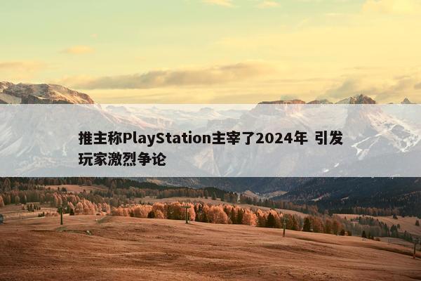 推主称PlayStation主宰了2024年 引发玩家激烈争论