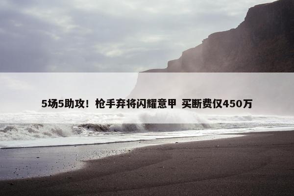 5场5助攻！枪手弃将闪耀意甲 买断费仅450万