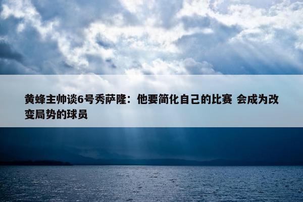 黄蜂主帅谈6号秀萨隆：他要简化自己的比赛 会成为改变局势的球员