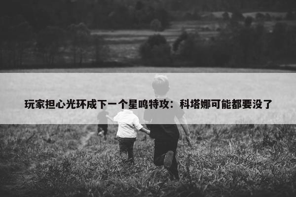 玩家担心光环成下一个星鸣特攻：科塔娜可能都要没了