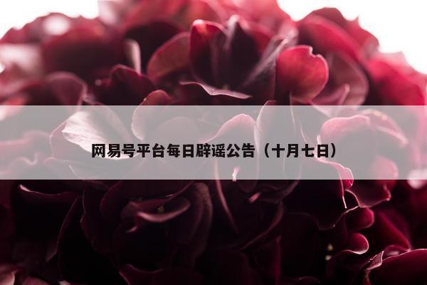 网易号平台每日辟谣公告（十月七日）