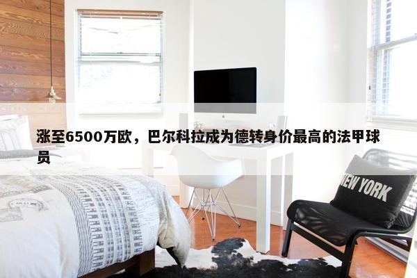 涨至6500万欧，巴尔科拉成为德转身价最高的法甲球员