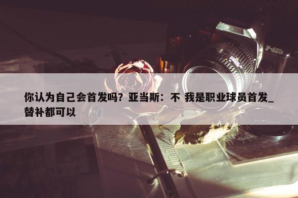 你认为自己会首发吗？亚当斯：不 我是职业球员首发_替补都可以