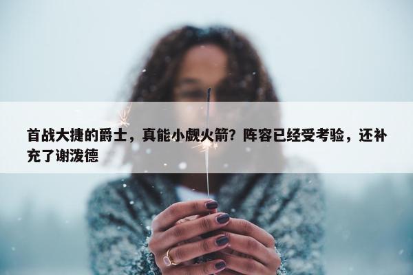 首战大捷的爵士，真能小觑火箭？阵容已经受考验，还补充了谢泼德