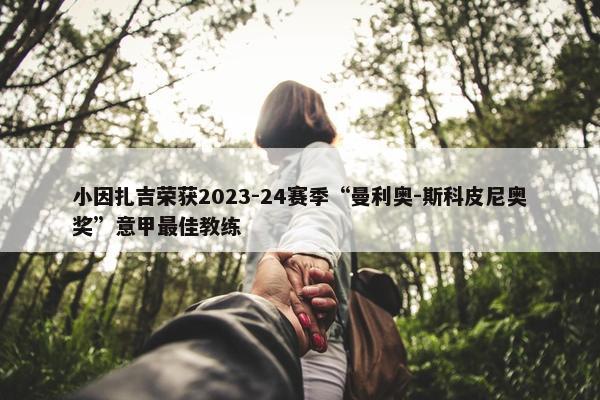 小因扎吉荣获2023-24赛季“曼利奥-斯科皮尼奥奖”意甲最佳教练