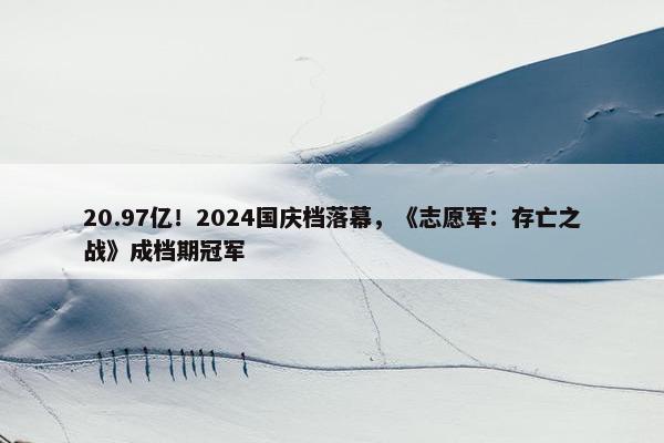 20.97亿！2024国庆档落幕，《志愿军：存亡之战》成档期冠军