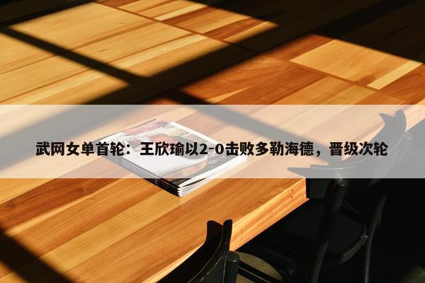 武网女单首轮：王欣瑜以2-0击败多勒海德，晋级次轮