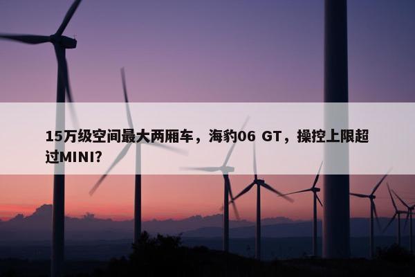 15万级空间最大两厢车，海豹06 GT，操控上限超过MINI？