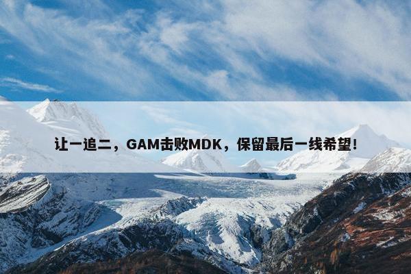 让一追二，GAM击败MDK，保留最后一线希望！