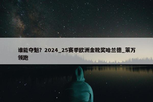 谁能夺魁？2024_25赛季欧洲金靴奖哈兰德_莱万领跑