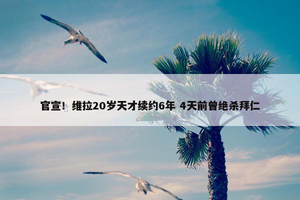 官宣！维拉20岁天才续约6年 4天前曾绝杀拜仁