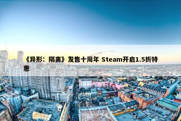 《异形：隔离》发售十周年 Steam开启1.5折特惠