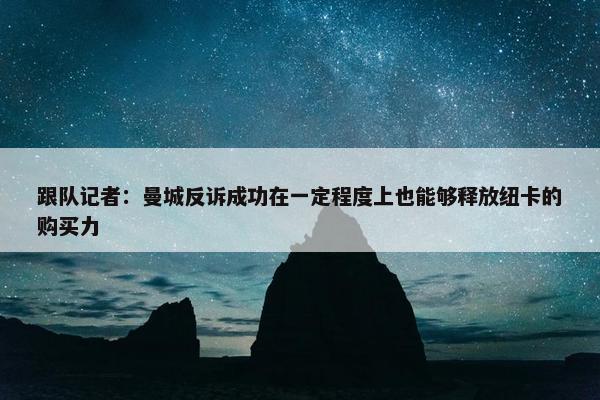 跟队记者：曼城反诉成功在一定程度上也能够释放纽卡的购买力