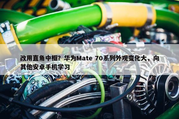 改用直角中框？华为Mate 70系列外观变化大，向其他安卓手机学习