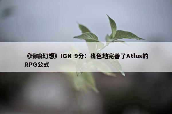 《暗喻幻想》IGN 9分：出色地完善了Atlus的RPG公式