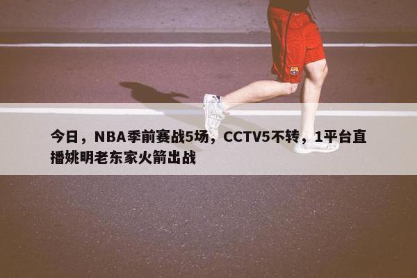 今日，NBA季前赛战5场，CCTV5不转，1平台直播姚明老东家火箭出战