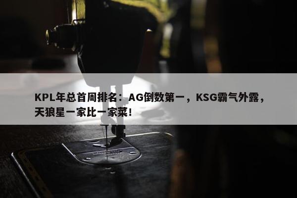 KPL年总首周排名：AG倒数第一，KSG霸气外露，天狼星一家比一家菜！