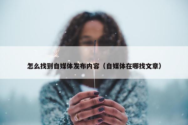 怎么找到自媒体发布内容（自媒体在哪找文章）