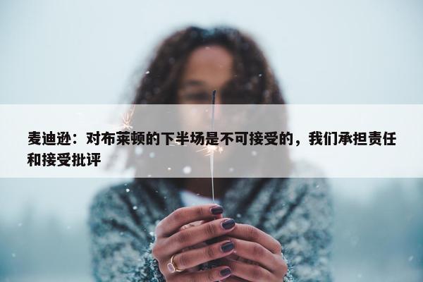 麦迪逊：对布莱顿的下半场是不可接受的，我们承担责任和接受批评