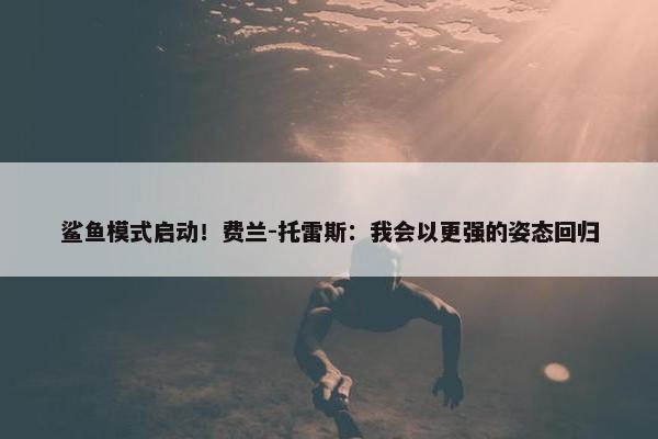 鲨鱼模式启动！费兰-托雷斯：我会以更强的姿态回归