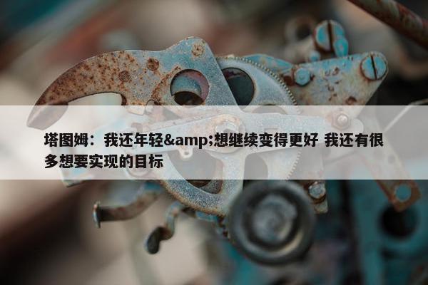 塔图姆：我还年轻&想继续变得更好 我还有很多想要实现的目标