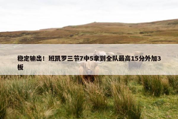 稳定输出！班凯罗三节7中5拿到全队最高15分外加3板