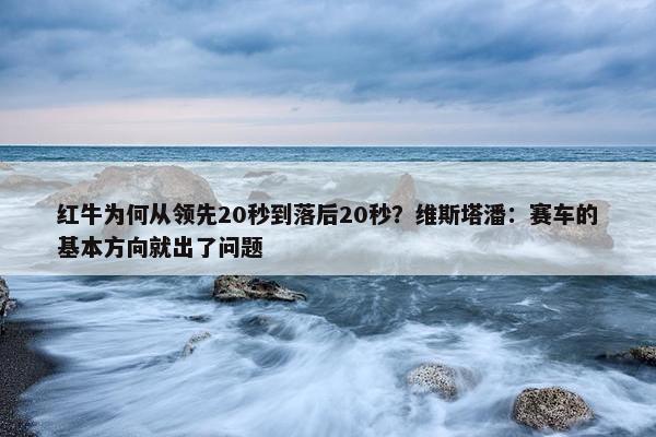 红牛为何从领先20秒到落后20秒？维斯塔潘：赛车的基本方向就出了问题