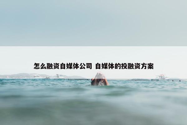 怎么融资自媒体公司 自媒体的投融资方案