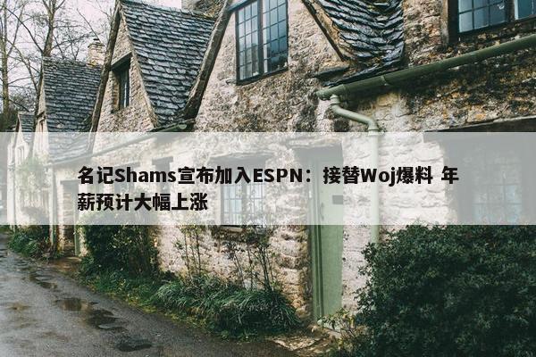 名记Shams宣布加入ESPN：接替Woj爆料 年薪预计大幅上涨