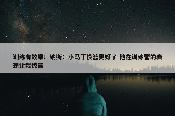 训练有效果！纳斯：小马丁投篮更好了 他在训练营的表现让我惊喜